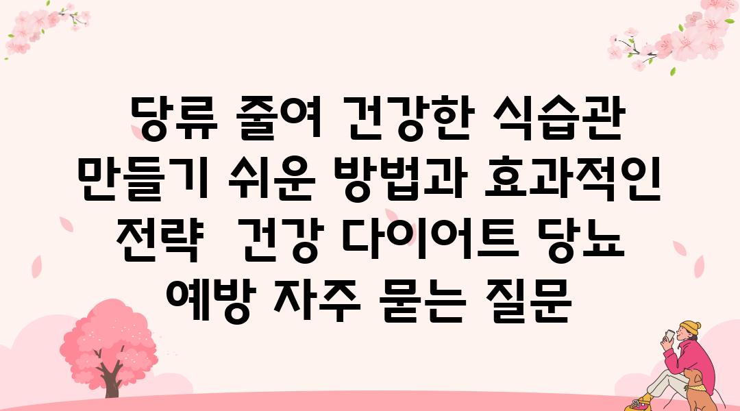  당류 줄여 건강한 식습관 만들기 쉬운 방법과 효과적인 전략  건강 다이어트 당뇨 예방 자주 묻는 질문