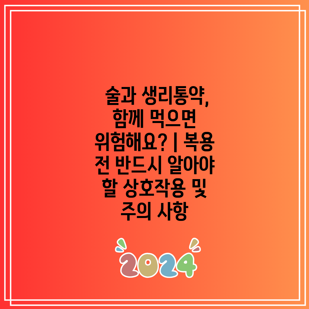  술과 생리통약, 함께 먹으면 위험해요  복용 전 반드