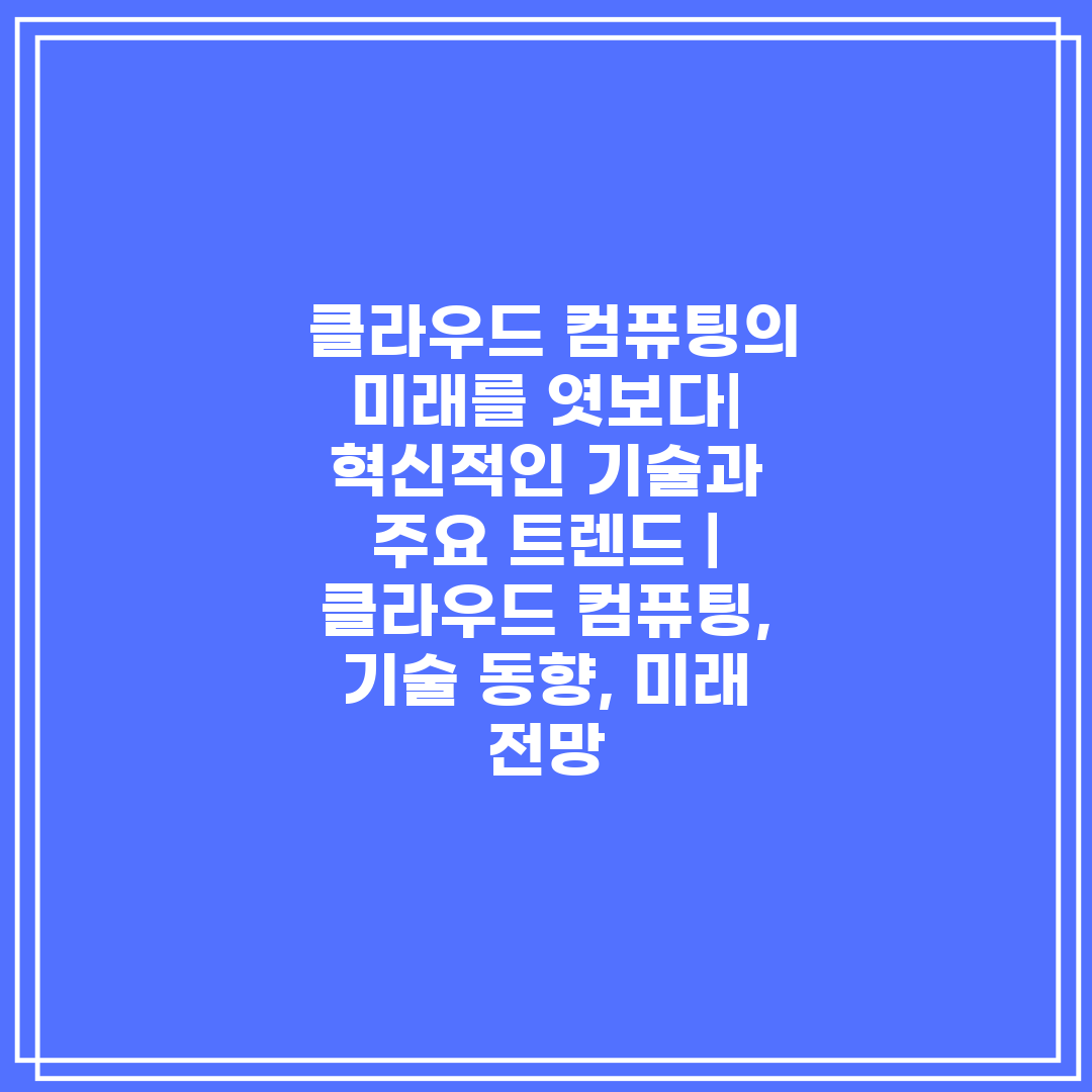  클라우드 컴퓨팅의 미래를 엿보다 혁신적인 기술과 주요