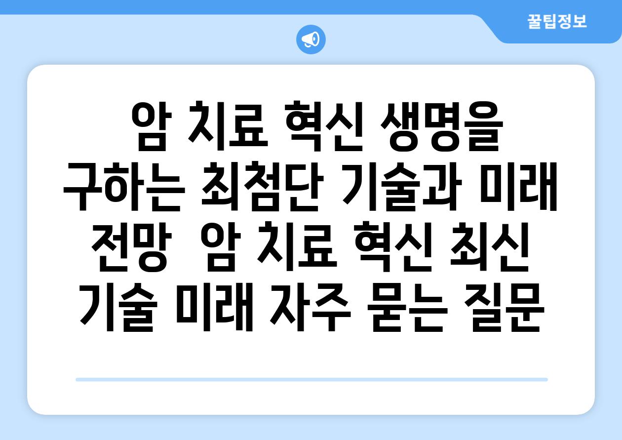  암 치료 혁신 생명을 구하는 최첨단 기술과 미래 전망  암 치료 혁신 최신 기술 미래 자주 묻는 질문