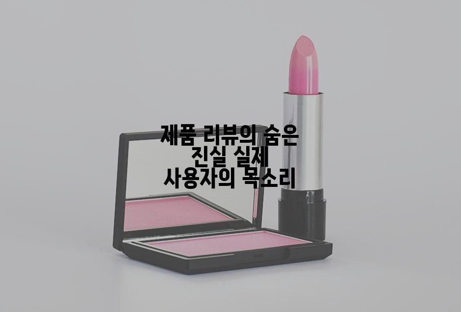 제품 리뷰의 숨은 진실 실제 사용자의 목소리