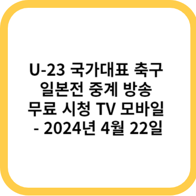 U-23 국가대표 축구 일본전 중계 방송 무료 시청 TV 모바일 - 2024년 4월 22일