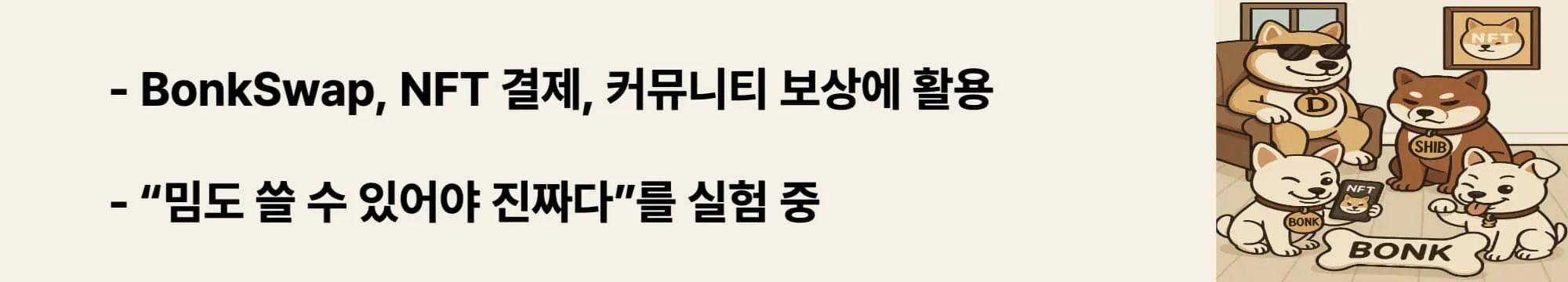‘BonkSwap, NFT 결제, 커뮤니티 보상까지’라는 문구가 포함된 웹배너 이미지. 이 이미지는 BONK가 실사용 중심 밈코인으로서 BonkSwap, NFT 결제, 커뮤니티 보상 시스템 등에서 활발히 쓰이는 모습을 시각적으로 전달하며, 블로그의 BONK 실사용 사례를 설명함 (BONK utility, NFT payments, BonkSwap, meme coin use case).