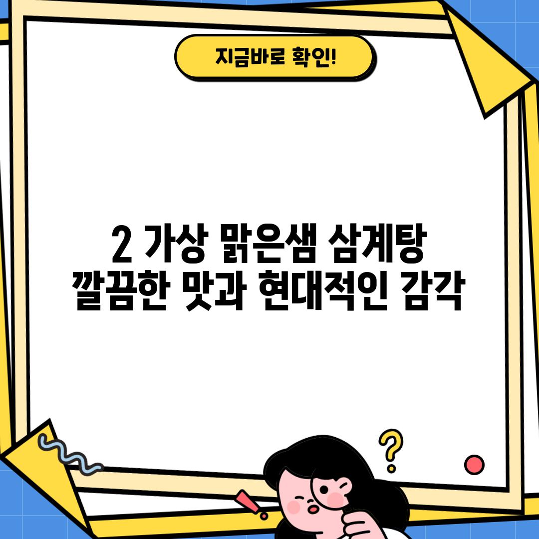 2. [가상] 맑은샘 삼계탕: 깔끔한 맛과 현대적인 감각