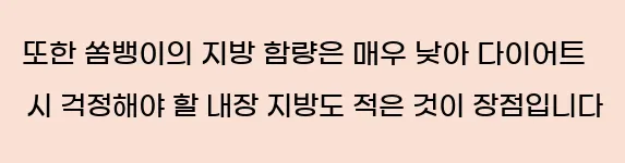  또한 쏨뱅이의 지방 함량은 매우 낮아 다이어트 시 걱정해야 할 내장 지방도 적은 것이 장점입니다