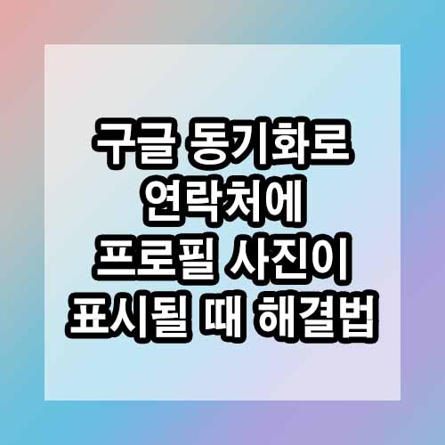 구글 동기화로 연락처에 뜬금없는 프로필 사진이 표시될 때 해결 방법