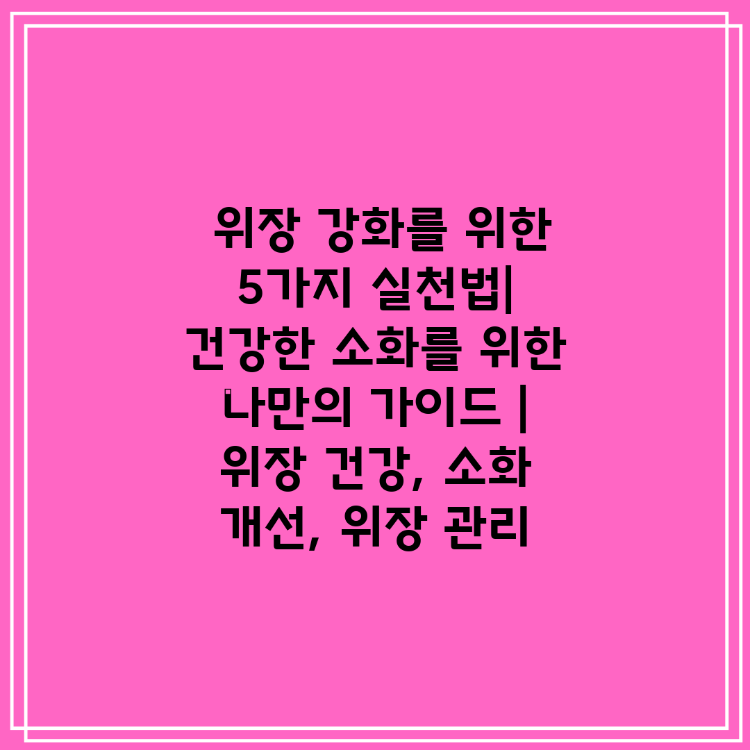 위장 강화를 위한 5가지 실천법| 건강한 소화를 위한 나만의 가이드 | 위장 건강, 소화 개선, 위장 관리