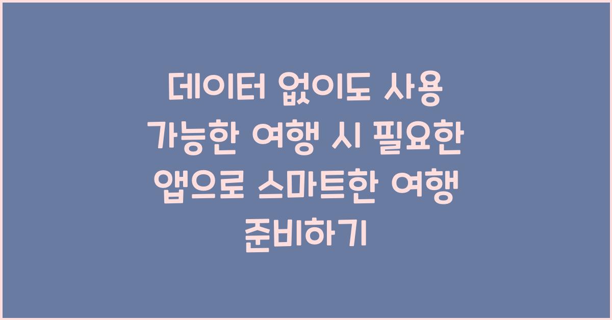 데이터 없이도 사용 가능한 여행 시 필요한 앱