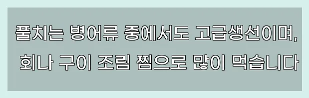  풀치는 병어류 중에서도 고급생선이며, 회나 구이 조림 찜으로 많이 먹습니다