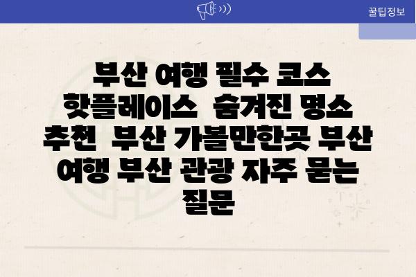  부산 여행 필수 코스 핫플레이스  숨겨진 명소 추천  부산 가볼만한곳 부산 여행 부산 관광 자주 묻는 질문