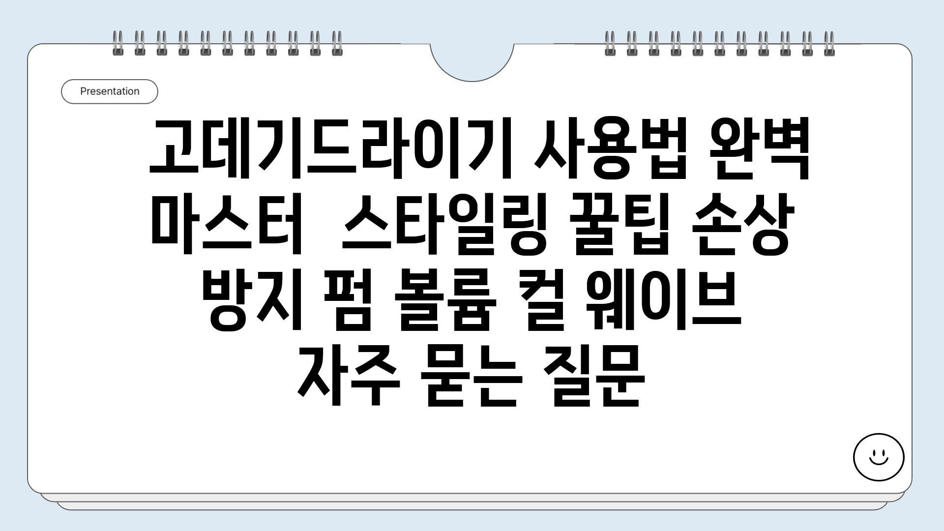  고데기드라이기 사용법 완벽 마스터  스타일링 꿀팁 손상 방지 펌 볼륨 컬 웨이브 자주 묻는 질문