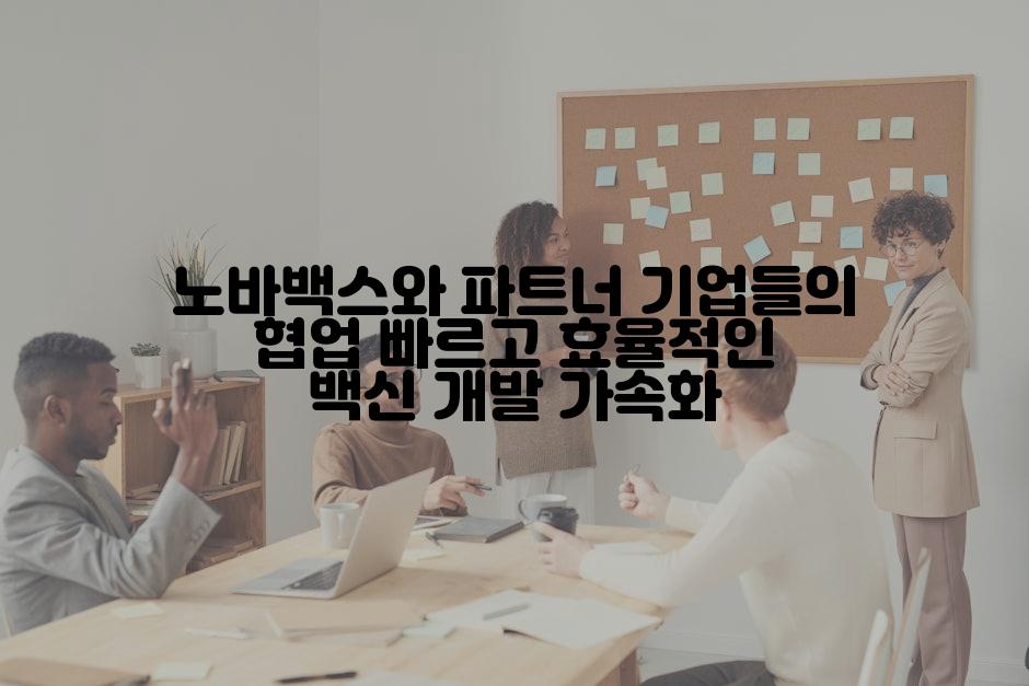 노바백스와 파트너 기업들의 협업 빠르고 효율적인 백신 개발 가속화