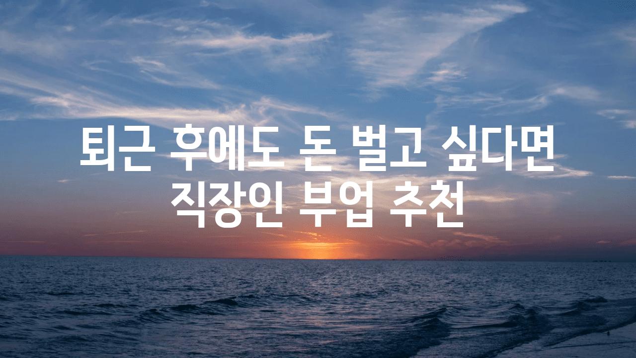 퇴근 후에도 돈 벌고 싶다면 직장인 부업 추천