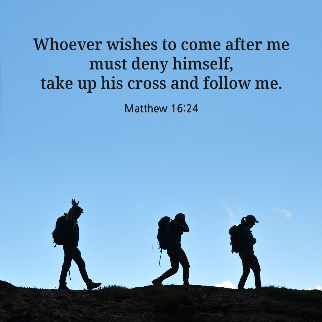 Whoever wishes to come after me must deny himself&#44; take up his cross&#44; and follow me. (Matthew 16:24)