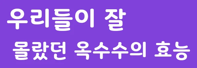 우리들이 잘 몰랐던 옥수수의 효능