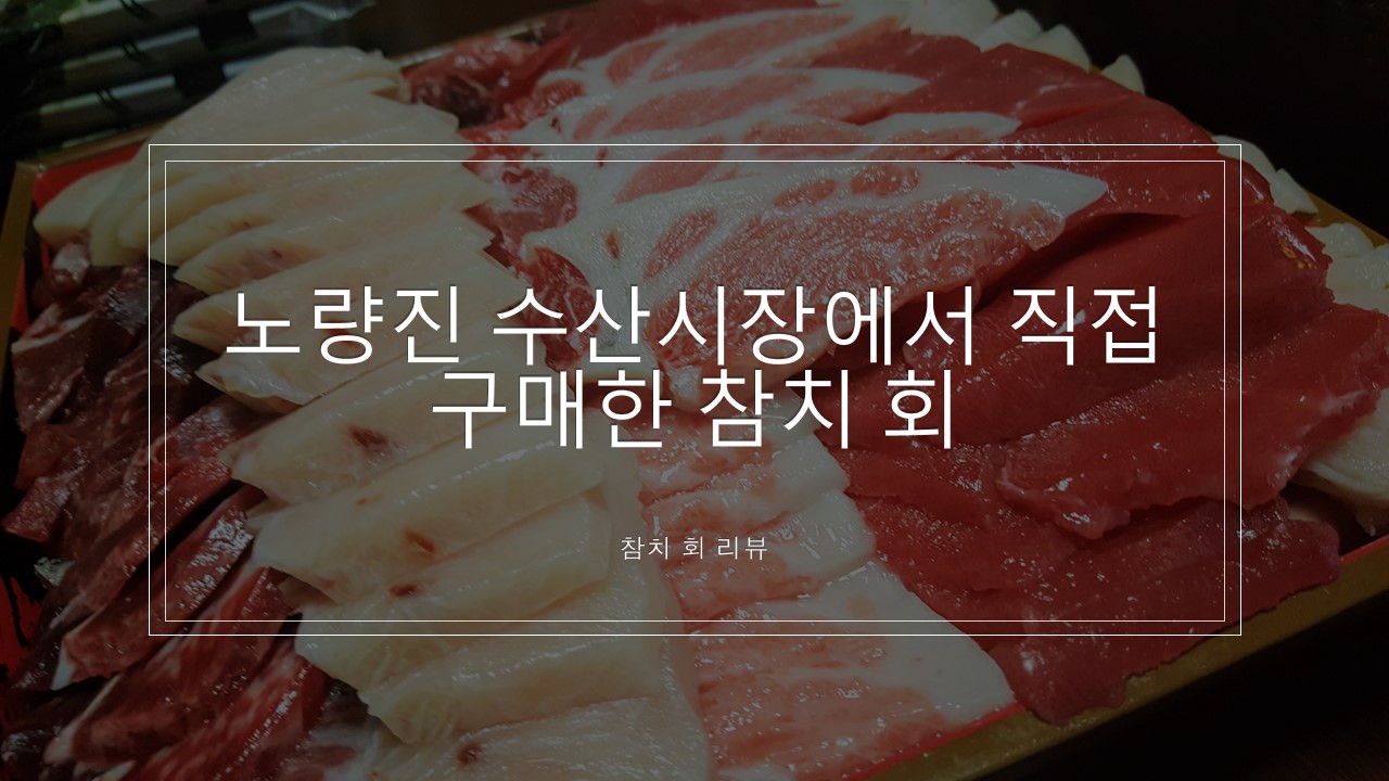  [참치 다랑어 리뷰] 노량진 수산시장에서 직접 구매하고 집에서 먹은 참치회 후기, 추천 리뷰