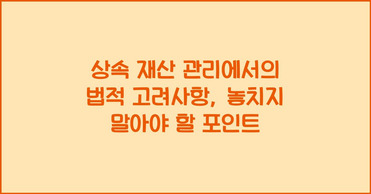 상속 재산 관리에서의 법적 고려사항