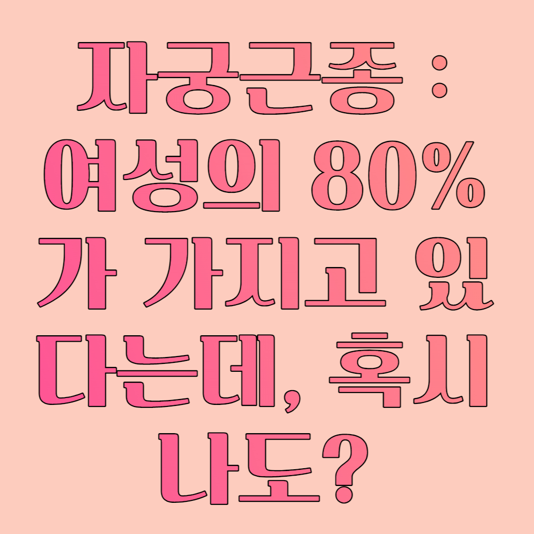  자궁근종 : 여성의 80%가 가지고 있다는데, 혹시 나도?