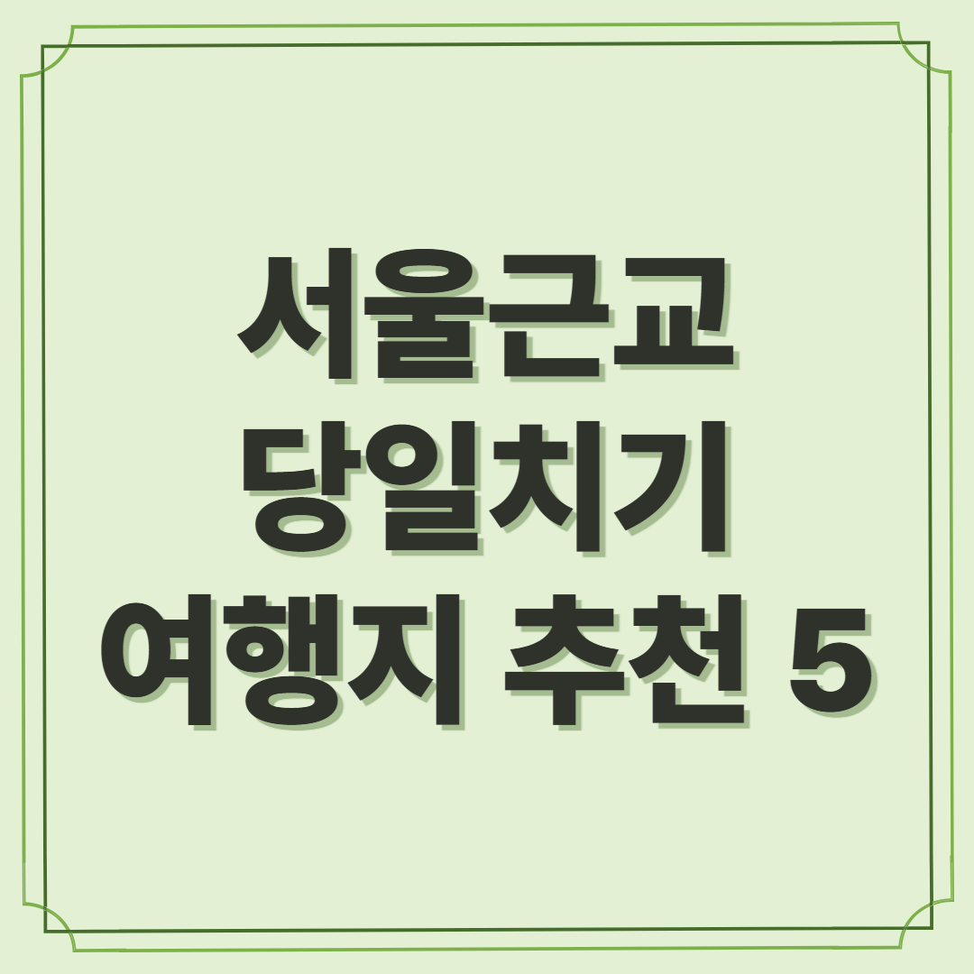 서울 근교 당일치기 여행지 추천 5 - 가까운 곳에서 만나는 힐링과 즐거움