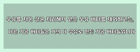  우유를 저온 살균 처리해서 얻은 우유 버터를 제외하고는, 다른 가공 버터들은 거의 다 우유로 만든 가공 버터들입니다