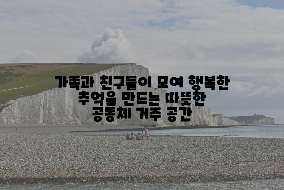 가족과 친구들이 모여 행복한 추억을 만드는 따뜻한 공동체 거주 공간