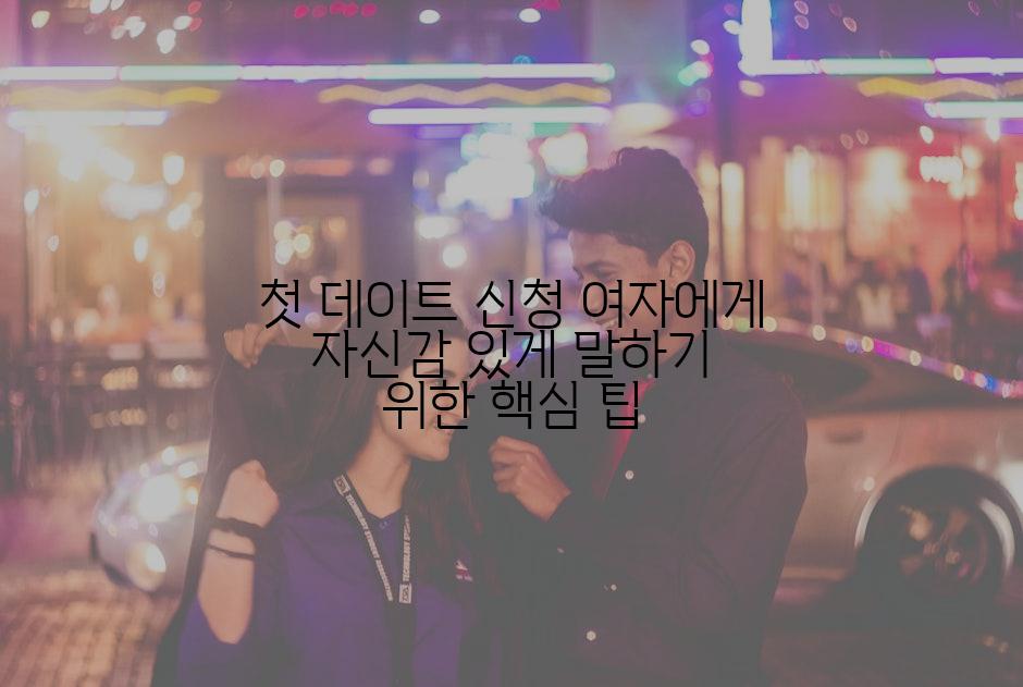 첫 데이트 신청 여자에게 자신감 있게 말하기 위한 핵심 팁