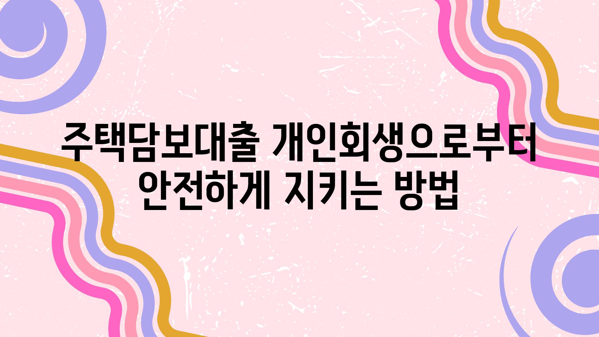 주택담보대출 개인회생으로부터 안전하게 지키는 방법