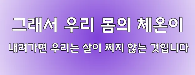  그래서 우리 몸의 체온이 내려가면 우리는 살이 찌지 않는 것입니다