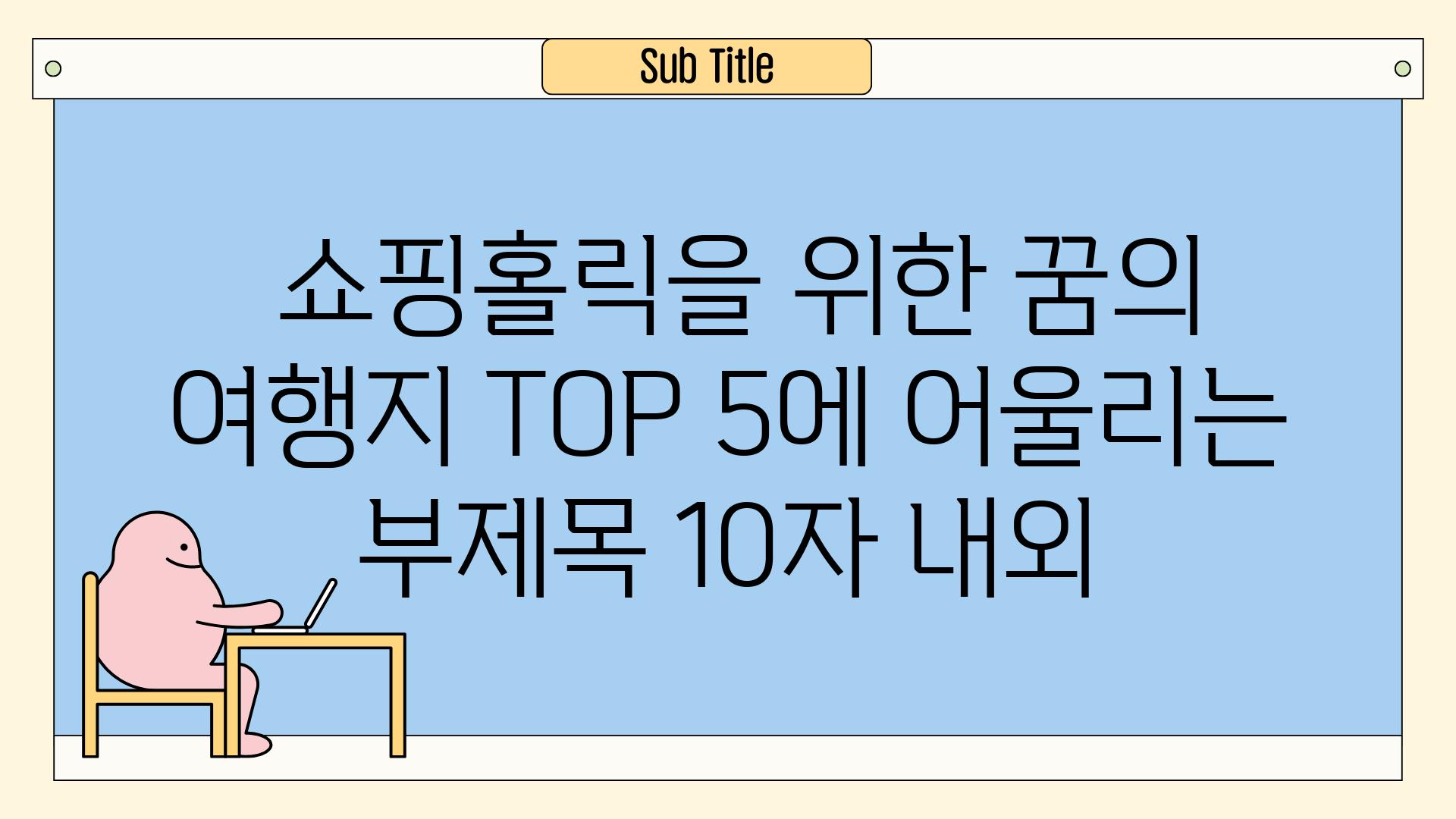 ## 쇼핑홀릭을 위한 꿈의 여행지 TOP 5에 어울리는 부제목 (10자 내외)