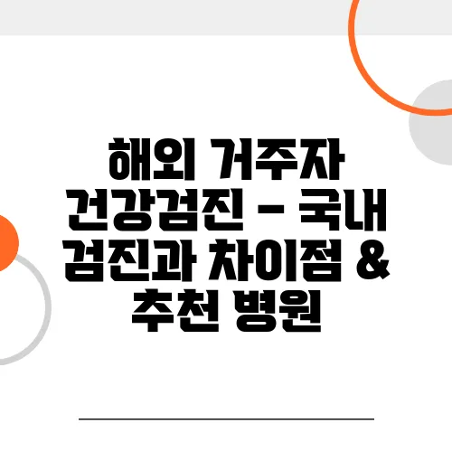 해외 거주자 건강검진 – 국내 검진과 차이점 & 추천 병원