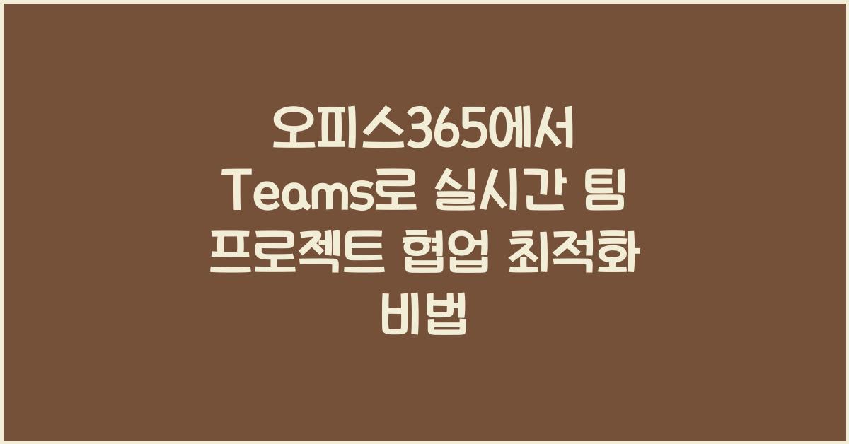 오피스365에서 Teams로 실시간 팀 프로젝트 진행 및 협업 최적화하기