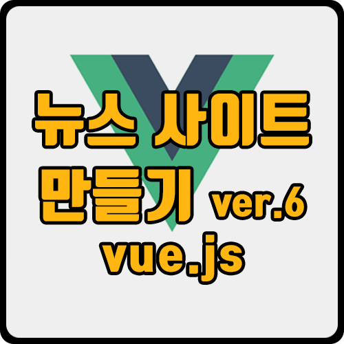  [vue] vue 리팩토링: 공통 컴포넌트화(api 통해 뉴스 사이트 구현 ver.6)