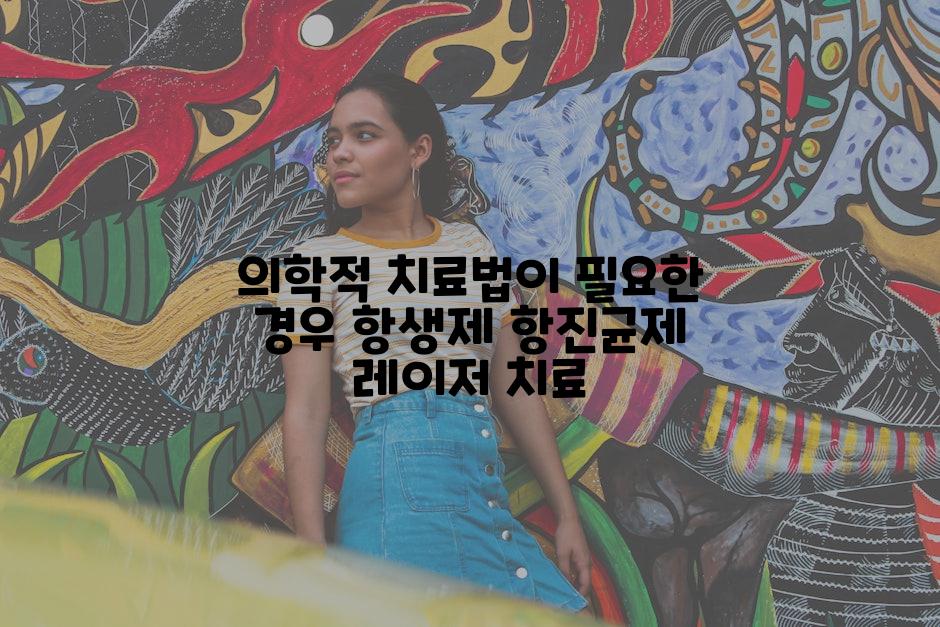의학적 치료법이 필요한 경우 항생제 항진균제 레이저 치료