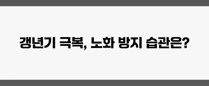 4050 여성 갱년기 극복 건강한 노화를 위한 필수 습관 꼭 필요합니다