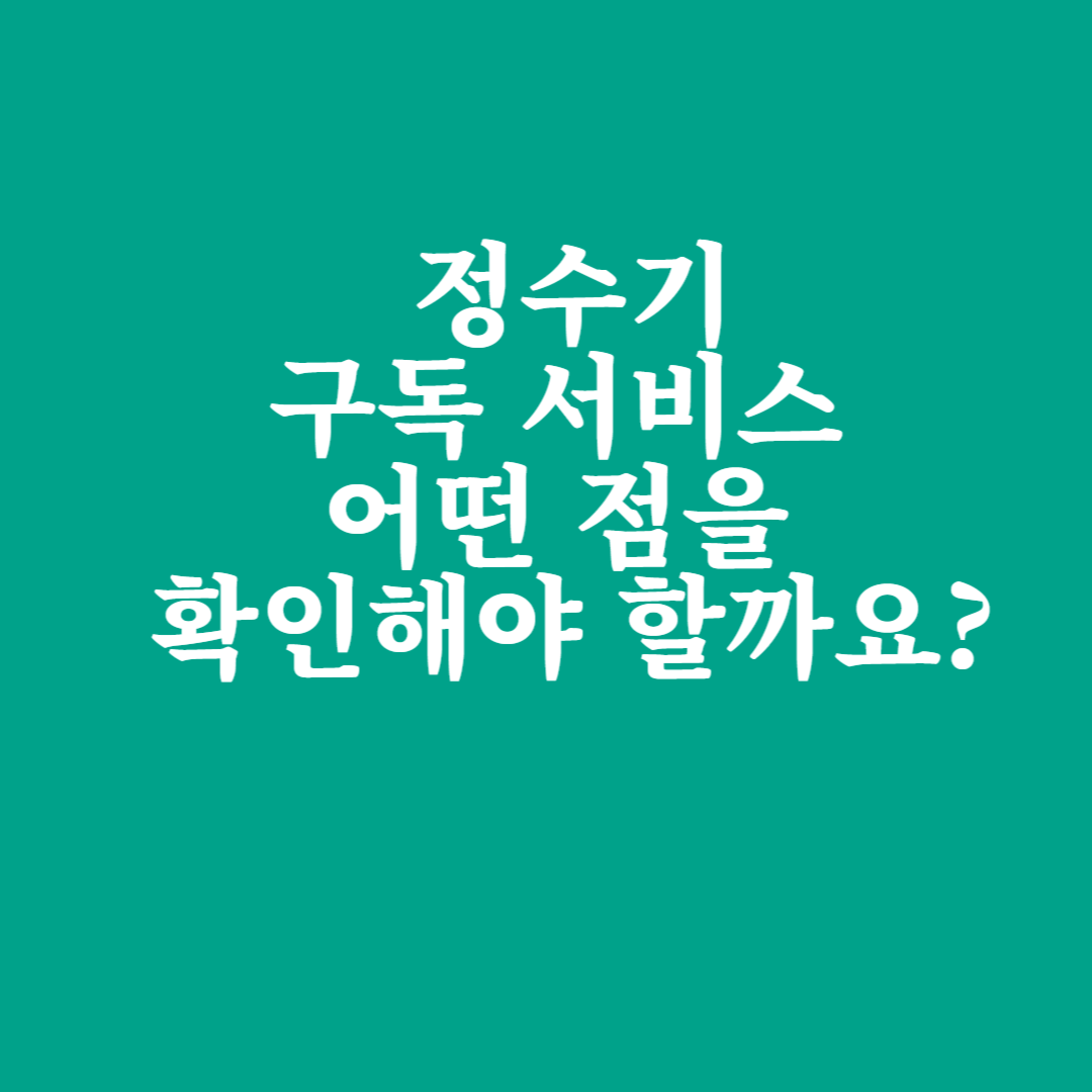 정수기 구독 서비스, 어떤 점을 확인해야 할까요?