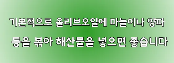  기본적으로 올리브오일에 마늘이나 양파 등을 볶아 해산물을 넣으면 좋습니다