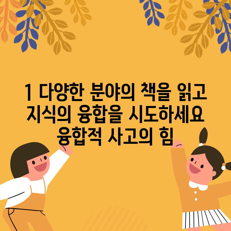 1. 다양한 분야의 책을 읽고 지식의 융합을 시도하세요: 융합적 사고의 힘