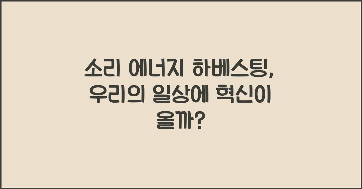 소리 에너지 하베스팅, 우리 생활에 적용 가능할까?