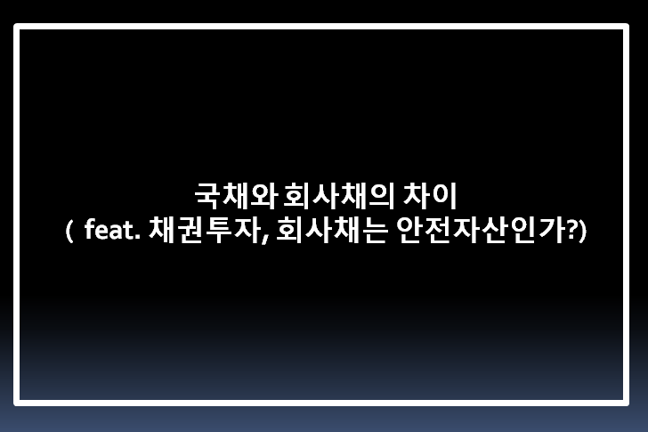  국채와 회사채의 차이 ( feat. 채권투자, 회사채는 안전자산인가? )