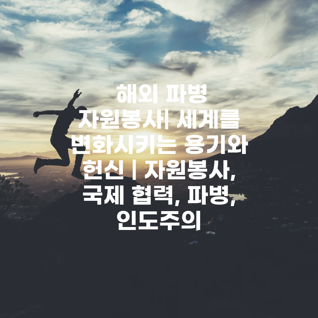  해외 파병 자원봉사 세계를 변화시키는 용기와 헌신  