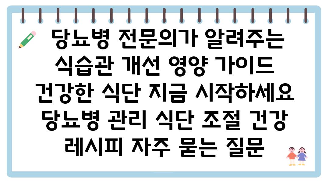  당뇨병 전연락가 알려주는 식습관 개선 영양 설명서 건강한 식단 지금 시작하세요  당뇨병 관리 식단 조절 건강 레시피 자주 묻는 질문