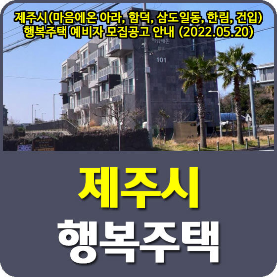  제주시(마음에온 아라, 함덕, 삼도일동, 한림, 건입) 행복주택 예비자 모집공고 안내 (2022.05.20)