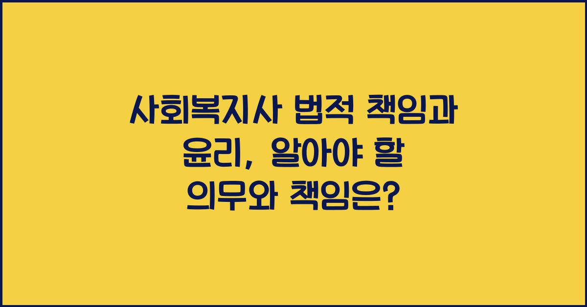 사회복지사 법적 책임과 윤리: 사회복지사가 알아야 할 법적 의무와 윤리적 책임