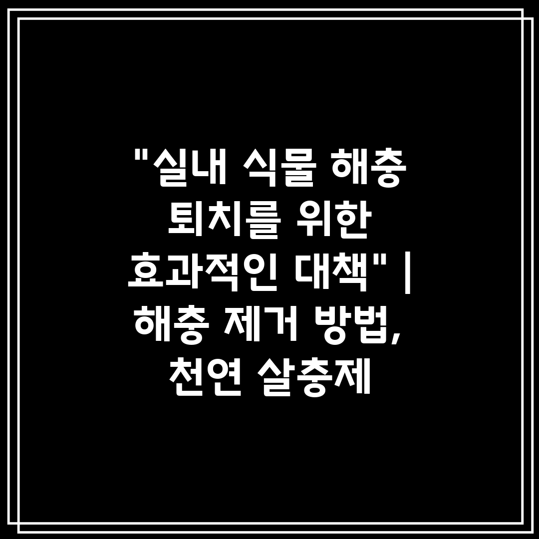 실내 식물 해충 퇴치를 위한 효과적인 대책  해충 제거