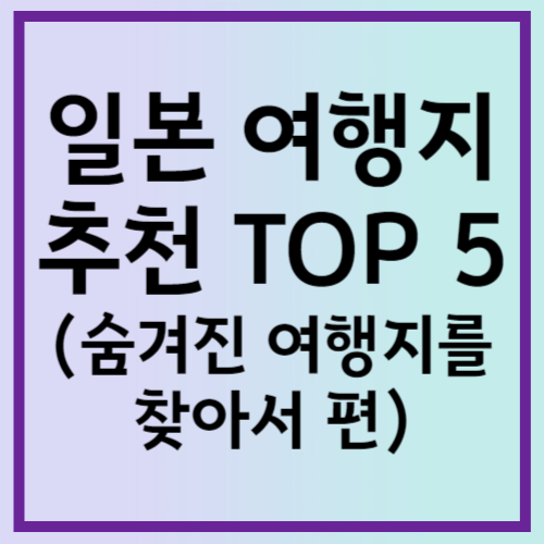 일본 여행지 추천 Top 5(숨겨진 여행지를 찾아서 편)