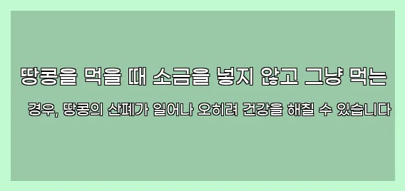  땅콩을 먹을 때 소금을 넣지 않고 그냥 먹는 경우, 땅콩의 산폐가 일어나 오히려 건강을 해칠 수 있습니다