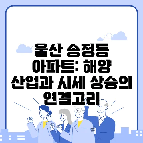 울산 송정동 아파트: 해양 산업과 시세 상승의 연결고리