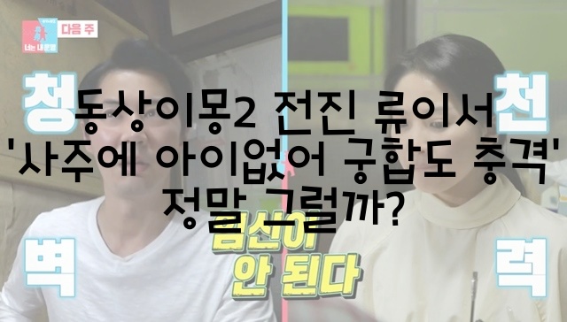  동상이몽2 전진 류이서 '사주에 아이없어 궁합도 충격' 정말 그럴까?