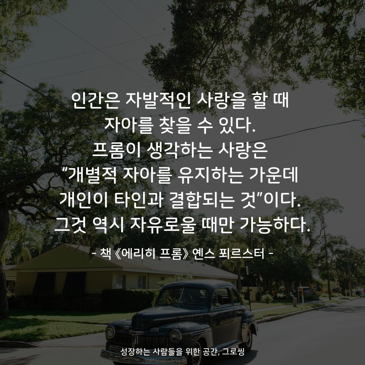 인간은 자발적인 사랑을 할 때
자아를 찾을 수 있다.
프롬이 생각하는 사랑은
“개별적 자아를 유지하는 가운데
개인이 타인과 결합되는 것”이다.
그것 역시 자유로울 때만 가능하다.