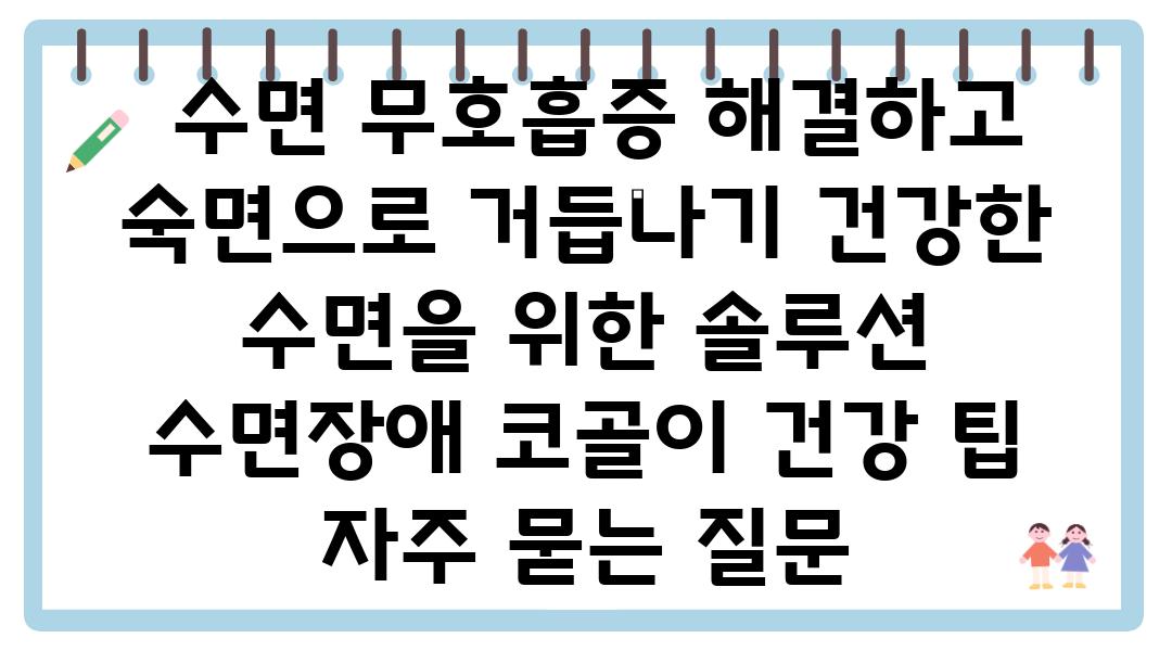  수면 무호흡증 해결하고 숙면으로 거듭나기 건강한 수면을 위한 솔루션  수면장애 코골이 건강 팁 자주 묻는 질문